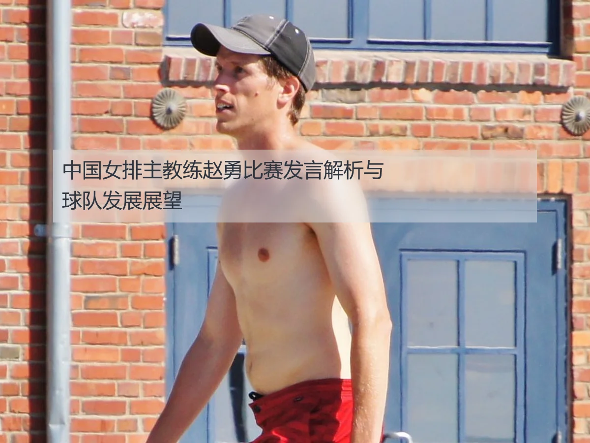 中国女排主教练赵勇比赛发言解析与球队发展展望